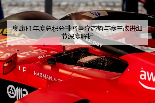 奥康F1年度总积分排名争夺态势与赛车改进细节深度解析